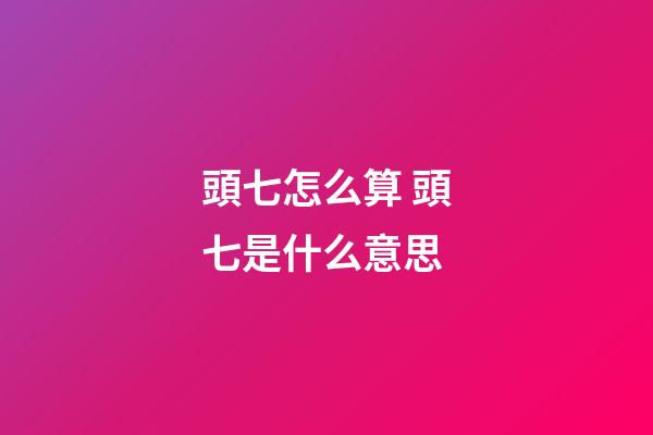 頭七怎么算 頭七是什么意思